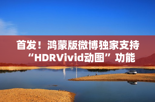 首发！鸿蒙版微博独家支持“HDRVivid动图”功能
