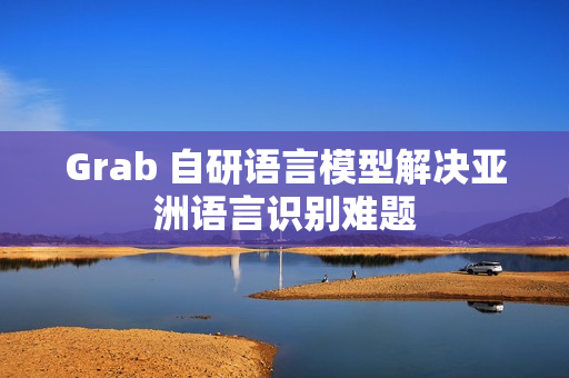 Grab 自研语言模型解决亚洲语言识别难题