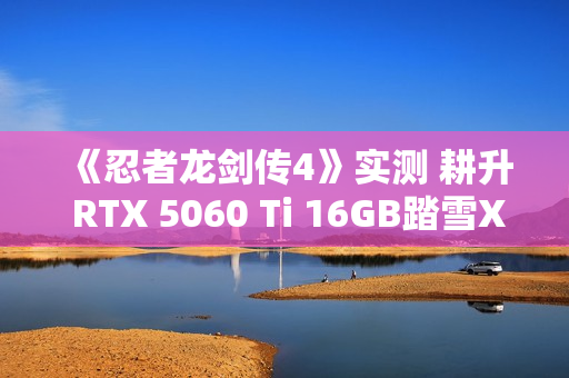 《忍者龙剑传4》实测 耕升 RTX 5060 Ti 16GB踏雪X3 OC开启新忍者之路