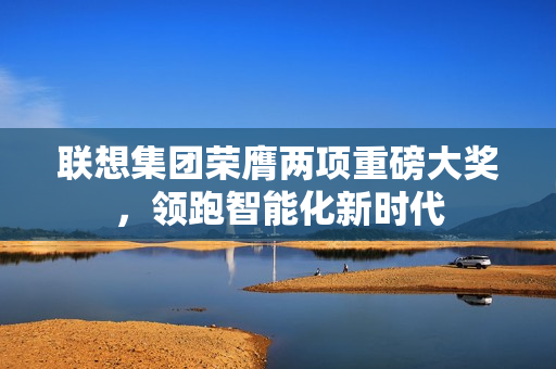 联想集团荣膺两项重磅大奖，领跑智能化新时代