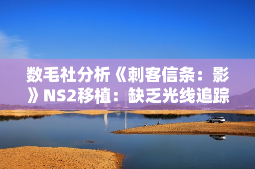 数毛社分析《刺客信条：影》NS2移植：缺乏光线追踪 细节有所取舍！