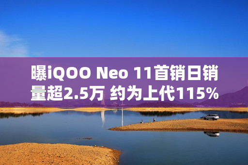 曝iQOO Neo 11首销日销量超2.5万 约为上代115%