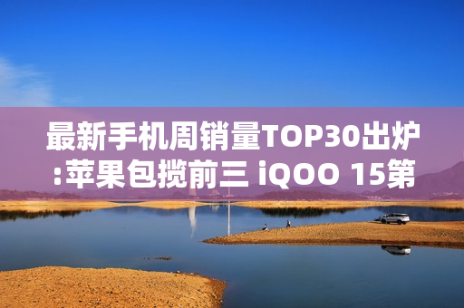 最新手机周销量TOP30出炉:苹果包揽前三 iQOO 15第四 最新手机周销量TOP30出炉:苹果包揽前三 iQOO 15第四