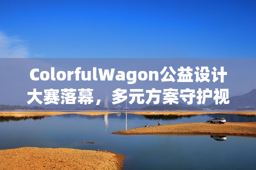 ColorfulWagon公益设计大赛落幕，多元方案守护视障出行