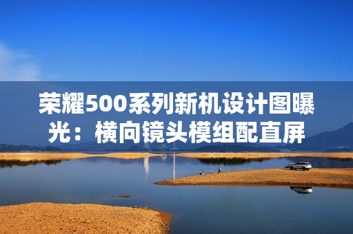荣耀500系列新机设计图曝光:横向镜头模组配直屏 荣耀500系列新机设计图曝光:横向镜头模组配直屏