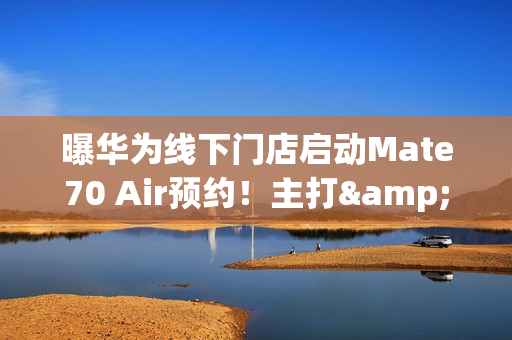 曝华为线下门店启动Mate70 Air预约！主打&ldquo;超强续航&rdquo;