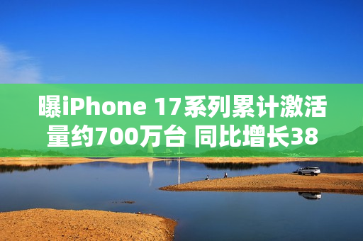 曝iPhone 17系列累计激活量约700万台 同比增长38%