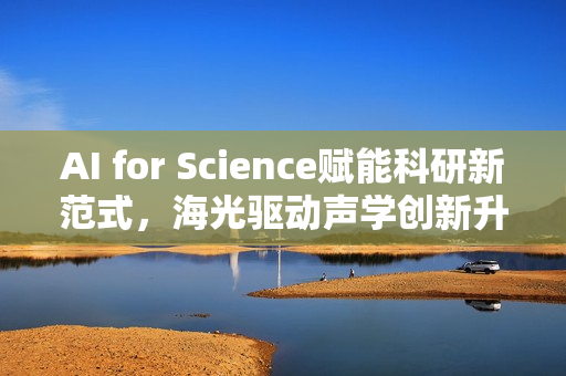 AI for Science赋能科研新范式,海光驱动声学创新升级 AI for Science赋能科研新范式,海光驱动声学创新升级