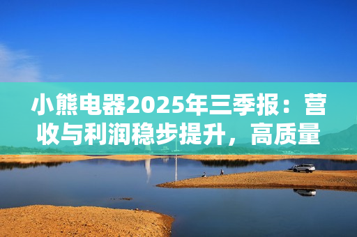 小熊电器2025年三季报：营收与利润稳步提升，高质量发展显成效