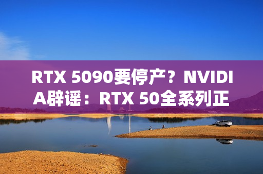 RTX 5090要停产？NVIDIA辟谣：RTX 50全系列正常