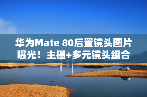 华为Mate 80后置镜头图片曝光！主摄+多元镜头组合