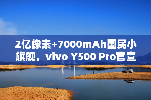 2亿像素+7000mAh国民小旗舰，vivo Y500 Pro官宣