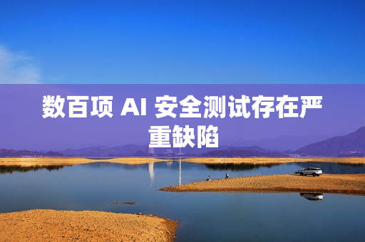 数百项 AI 安全测试存在严重缺陷 数百项 AI 安全测试存在严重缺陷