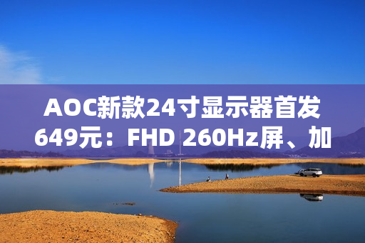 AOC新款24寸显示器首发649元：FHD 260Hz屏、加入QD量子膜技术