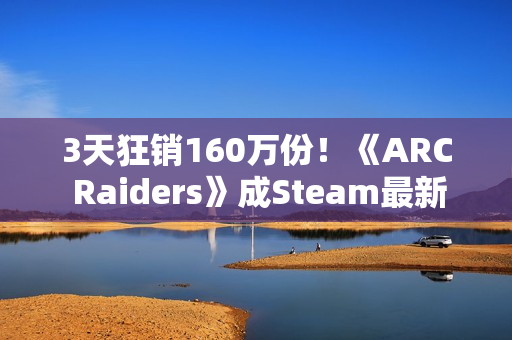 3天狂销160万份!《ARC Raiders》成Steam最新爆款 3天狂销160万份!《ARC Raiders》成Steam最新爆款