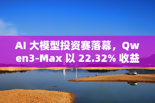 AI 大模型投资赛落幕，Qwen3-Max 以 22.32% 收益率夺冠