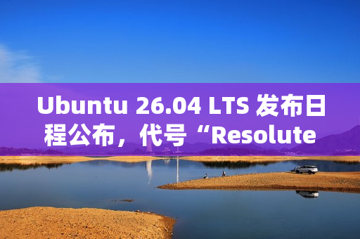 Ubuntu 26.04 LTS 发布日程公布，代号“Resolute Raccoon”