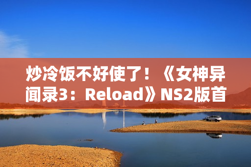 炒冷饭不好使了!《女神异闻录3:Reload》NS2版首周仅卖出6k份 炒冷饭不好使了!《女神异闻录3:Reload》NS2版首周仅卖出6k份