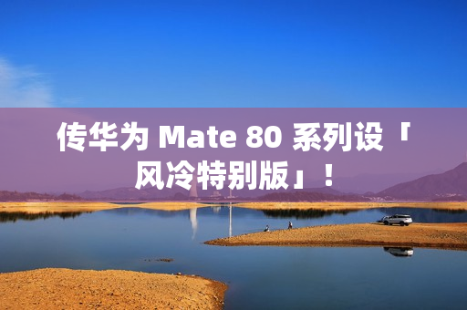 传华为 Mate 80 系列设「风冷特别版」！