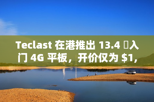 Teclast 在港推出 13.4 吋入门 4G 平板，开价仅为 $1,099!