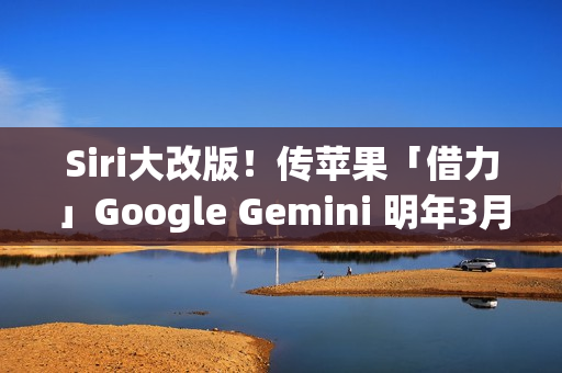 Siri大改版！传苹果「借力」Google Gemini 明年3月重磅登场