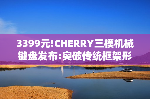 3399元!CHERRY三模机械键盘发布:突破传统框架形式