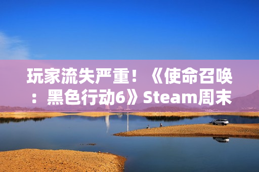 玩家流失严重！《使命召唤：黑色行动6》Steam周末Steam人数创新低