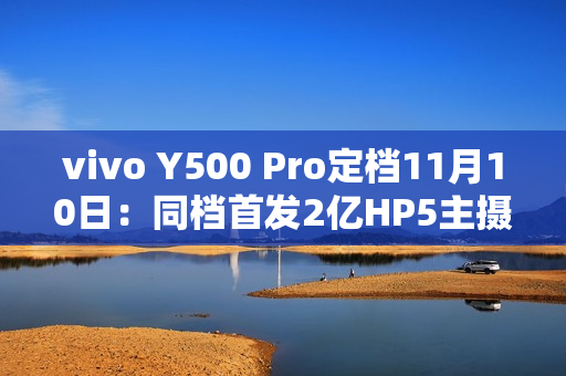 vivo Y500 Pro定档11月10日：同档首发2亿HP5主摄、7000mAh半固态电池