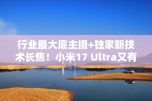 行业最大底主摄+独家新技术长焦!小米17 Ultra又有新料 行业最大底主摄+独家新技术长焦!小米17 Ultra又有新料