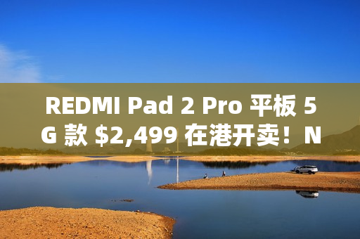 REDMI Pad 2 Pro 平板 5G 款 $2,499 在港开卖！Nano SIM + eSIM 设计、11 月出机再送保护壳