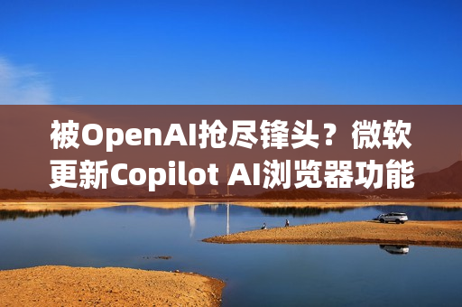 被OpenAI抢尽锋头？微软更新Copilot AI浏览器功能 关注度不如以往