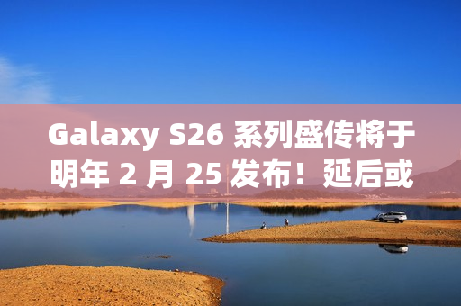 Galaxy S26 系列盛传将于明年 2 月 25 发布!延后或因调整产品线、估计将保留「这些」型号 Galaxy S26 系列盛传将于明年 2 月 25 发布!延后或因调整产品线、估计将保留「这些」型号