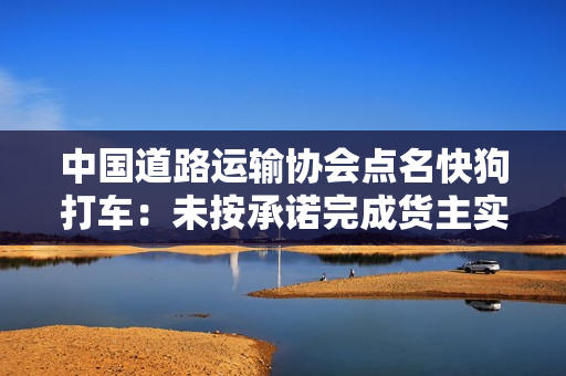中国道路运输协会点名快狗打车:未按承诺完成货主实名认证工作 中国道路运输协会点名快狗打车:未按承诺完成货主实名认证工作