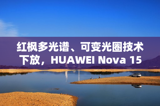 红枫多光谱、可变光圈技术下放,HUAWEI Nova 15 Ultra 规格曝光! 红枫多光谱、可变光圈技术下放,HUAWEI Nova 15 Ultra 规格曝光!