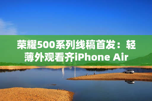 荣耀500系列线稿首发：轻薄外观看齐iPhone Air