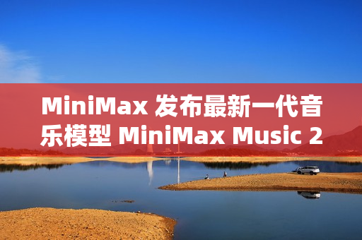 MiniMax 发布最新一代音乐模型 MiniMax Music 2.0 MiniMax 发布最新一代音乐模型 MiniMax Music 2.0