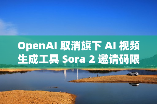 OpenAI 取消旗下 AI 视频生成工具 Sora 2 邀请码限制 OpenAI 取消旗下 AI 视频生成工具 Sora 2 邀请码限制