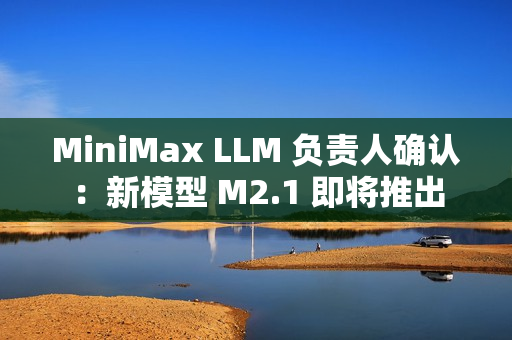 MiniMax LLM 负责人确认：新模型 M2.1 即将推出