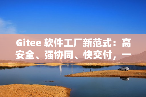 Gitee 软件工厂新范式：高安全、强协同、快交付，一体化研发全打通