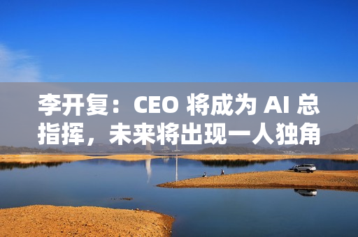 李开复:CEO 将成为 AI 总指挥,未来将出现一人独角兽公司 李开复:CEO 将成为 AI 总指挥,未来将出现一人独角兽公司