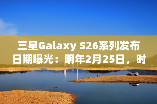 三星Galaxy S26系列发布日期曝光：明年2月25日，时隔三年重返旧金山