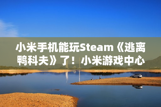 小米手机能玩Steam《逃离鸭科夫》了！小米游戏中心云游戏已上线