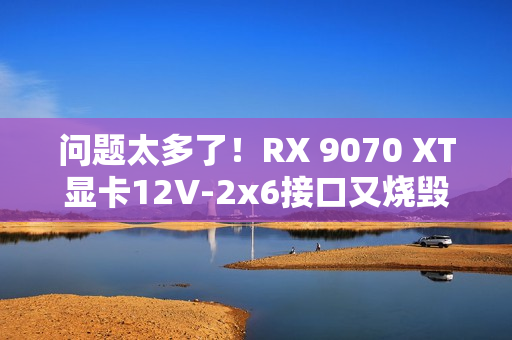 问题太多了！RX 9070 XT显卡12V-2x6接口又烧毁