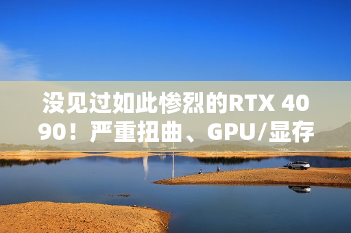 没见过如此惨烈的RTX 4090！严重扭曲、GPU/显存/电感全烧毁