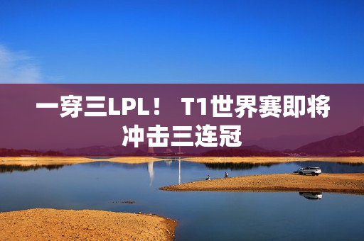 一穿三LPL！ T1世界赛即将冲击三连冠