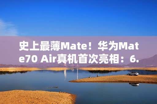 史上最薄Mate！华为Mate70 Air真机首次亮相：6.9英寸宽比例屏幕