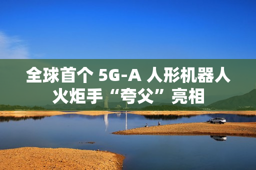 全球首个 5G-A 人形机器人火炬手“夸父”亮相