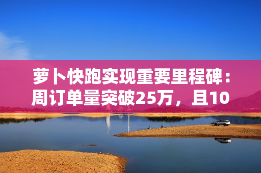 萝卜快跑实现重要里程碑:周订单量突破25万,且100%为全无人订单 萝卜快跑实现重要里程碑:周订单量突破25万,且100%为全无人订单