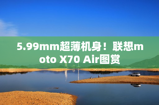 5.99mm超薄机身！联想moto X70 Air图赏