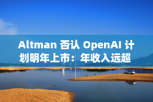 Altman 否认 OpenAI 计划明年上市：年收入远超 130 亿美元